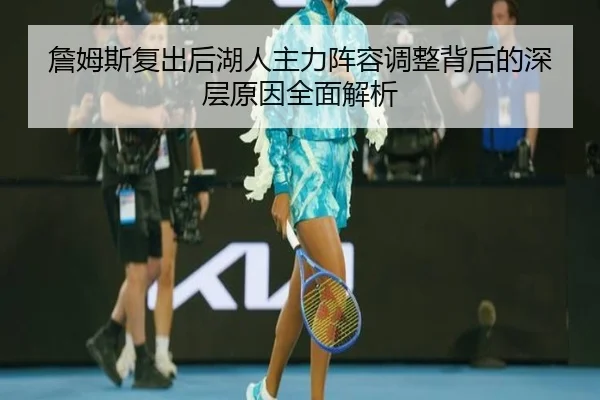 詹姆斯复出后湖人主力阵容调整背后的深层原因全面解析